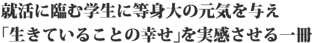 就活に臨む学生に等身大の元気を与え「生きていることの幸せ」を実感させる一冊☆ 
